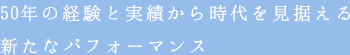 50年の経験と実績から時代を見据える新たなパフォーマンス
