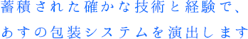 蓄積された確かな技術と経験で、あすの包装システムを演出します